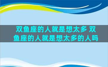 双鱼座的人就是想太多 双鱼座的人就是想太多的人吗